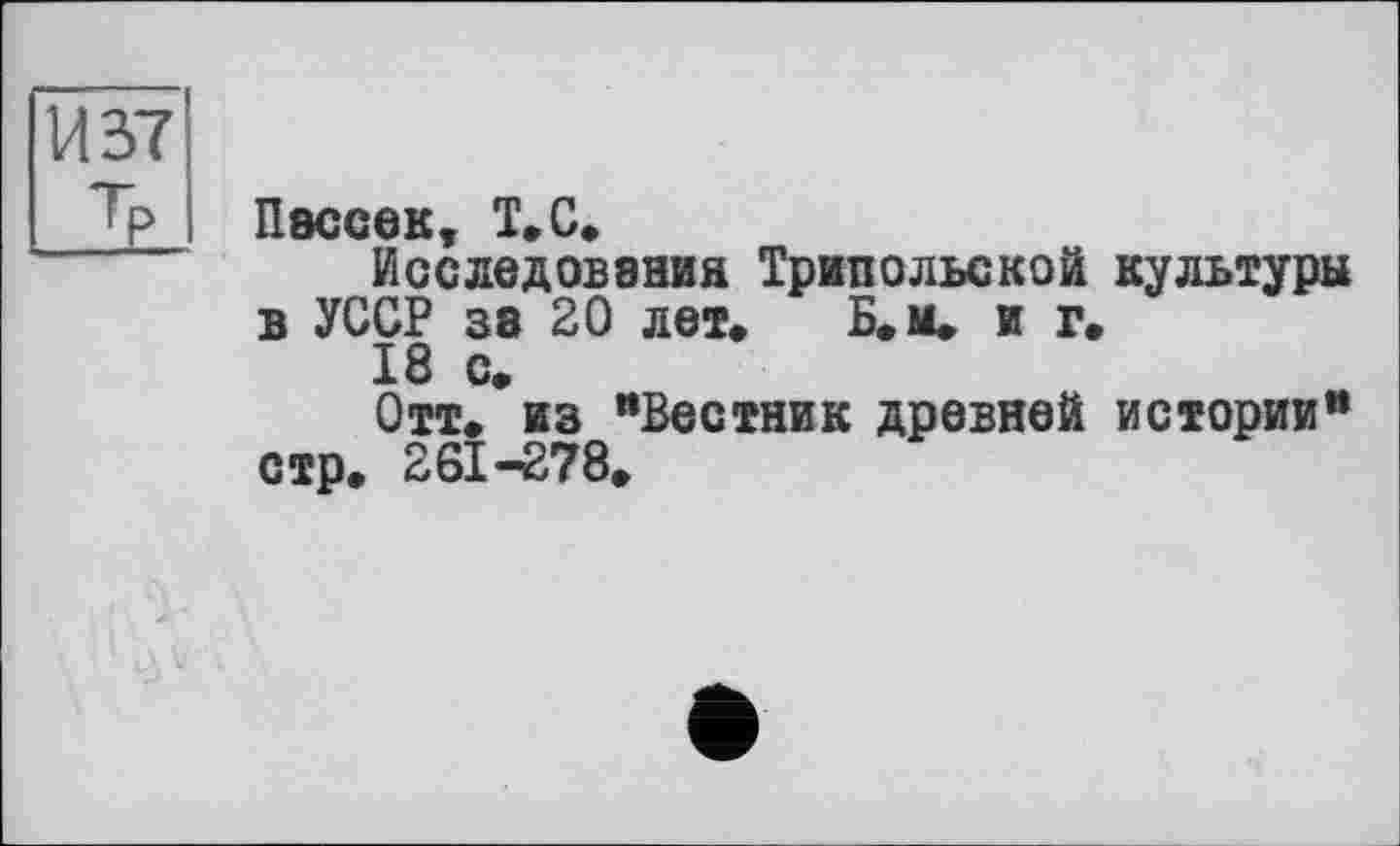 ﻿И 37 тр
Пассек T С
Исследования Трипольской культуры в УССР за 20 лет. Б.м. иг.
18 с.
Отт. из "Вестник древней истории" стр. 261—278.